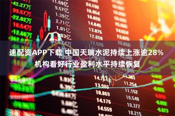 速配资APP下载 中国天瑞水泥持续上涨逾28% 机构看好行业盈利水平持续恢复