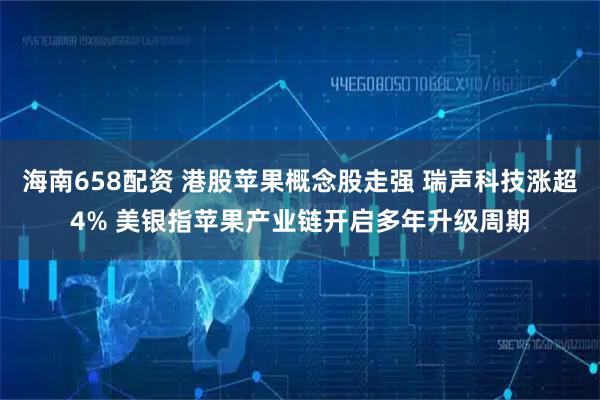 海南658配资 港股苹果概念股走强 瑞声科技涨超4% 美银指苹果产业链开启多年升级周期