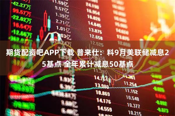 期货配资吧APP下载 普来仕：料9月美联储减息25基点 全年累计减息50基点