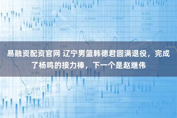 易融资配资官网 辽宁男篮韩德君圆满退役，完成了杨鸣的接力棒，下一个是赵继伟