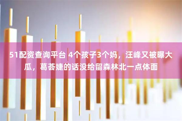 51配资查询平台 4个孩子3个妈，汪峰又被曝大瓜，葛荟婕的话没给留森林北一点体面