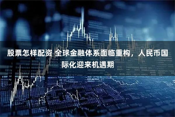 股票怎样配资 全球金融体系面临重构，人民币国际化迎来机遇期