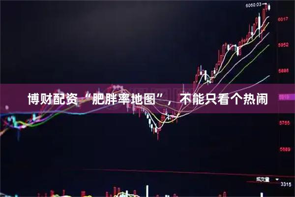博财配资 “肥胖率地图”，不能只看个热闹