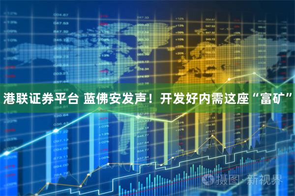 港联证券平台 蓝佛安发声！开发好内需这座“富矿”