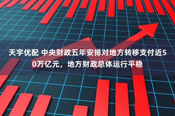 天宇优配 中央财政五年安排对地方转移支付近50万亿元，地方财政总体运行平稳