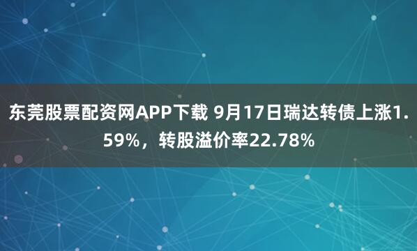 东莞股票配资网APP下载 9月17日瑞达转债上涨1.59%，转股溢价率22.78%