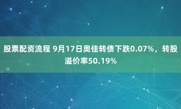 股票配资流程 9月17日奥佳转债下跌0.07%，转股溢价率50.19%