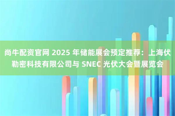 尚牛配资官网 2025 年储能展会预定推荐:上海伏勒密科技有限公司与 SNEC 光伏大会暨展览会