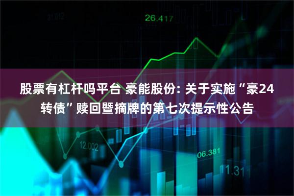 股票有杠杆吗平台 豪能股份: 关于实施“豪24转债”赎回暨摘牌的第七次提示性公告