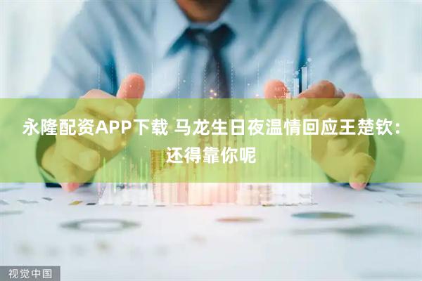 永隆配资APP下载 马龙生日夜温情回应王楚钦:还得靠你呢