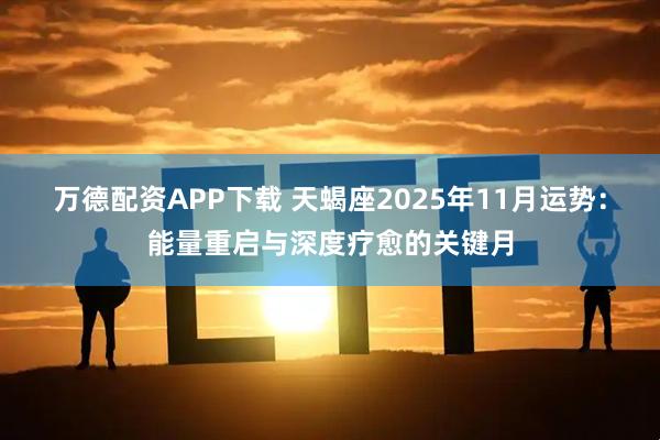 万德配资APP下载 天蝎座2025年11月运势:能量重启与深度疗愈的关键月