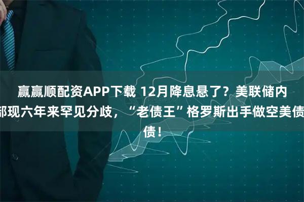 赢赢顺配资APP下载 12月降息悬了？美联储内部现六年来罕见分歧，“老债王”格罗斯出手做空美债！