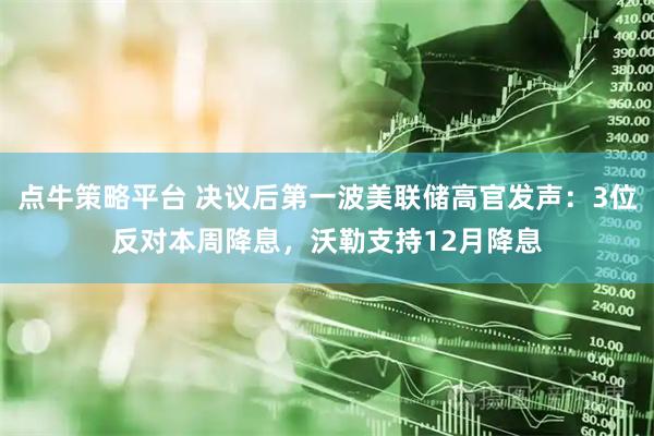 点牛策略平台 决议后第一波美联储高官发声：3位反对本周降息，沃勒支持12月降息