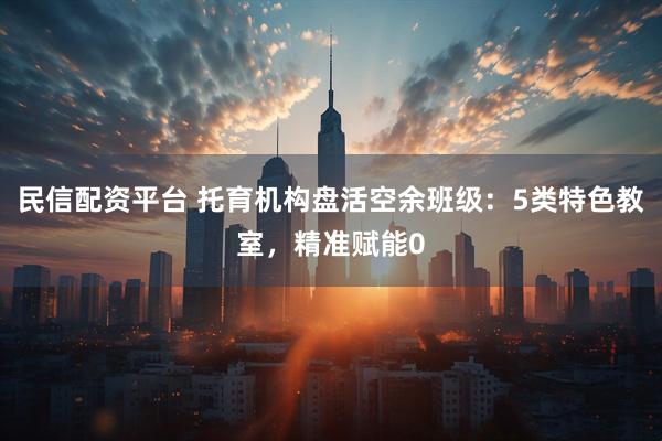 民信配资平台 托育机构盘活空余班级：5类特色教室，精准赋能0