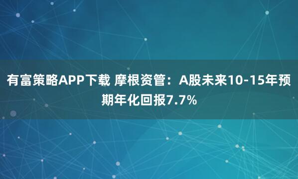 有富策略APP下载 摩根资管：A股未来10-15年预期年化回报7.7%