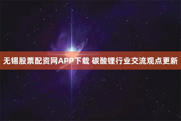 无锡股票配资网APP下载 碳酸锂行业交流观点更新