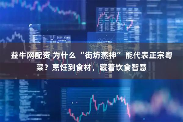 益牛网配资 为什么 “街坊蒸神” 能代表正宗粤菜？烹饪到食材，藏着饮食智慧