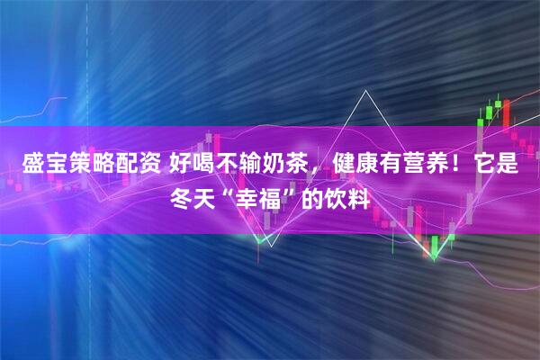 盛宝策略配资 好喝不输奶茶，健康有营养！它是冬天“幸福”的饮料