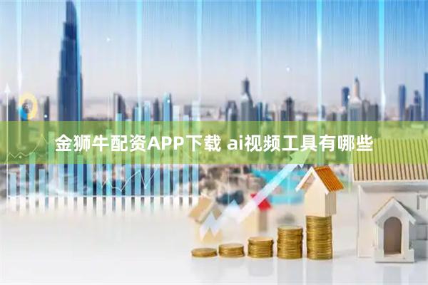 金狮牛配资APP下载 ai视频工具有哪些
