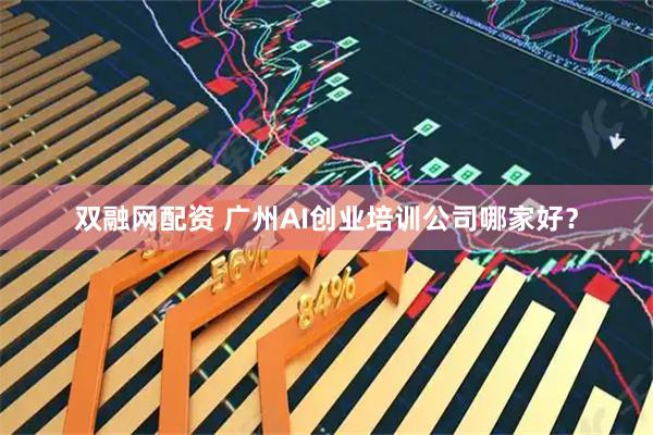 双融网配资 广州AI创业培训公司哪家好？