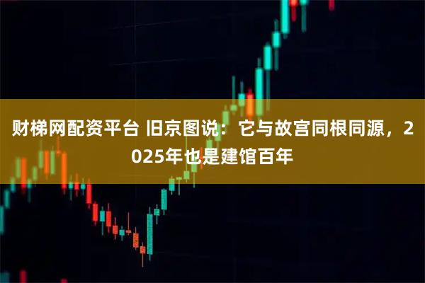 财梯网配资平台 旧京图说：它与故宫同根同源，2025年也是建馆百年