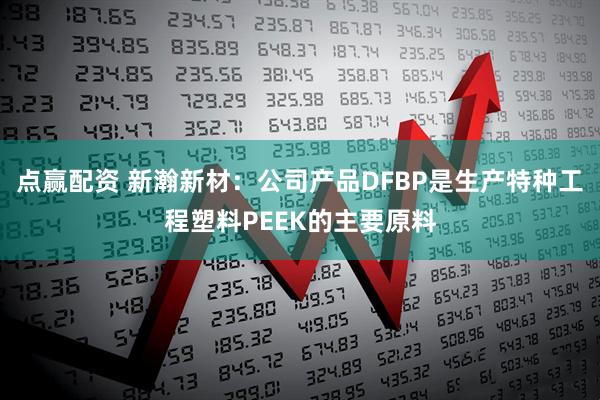 点赢配资 新瀚新材：公司产品DFBP是生产特种工程塑料PEEK的主要原料
