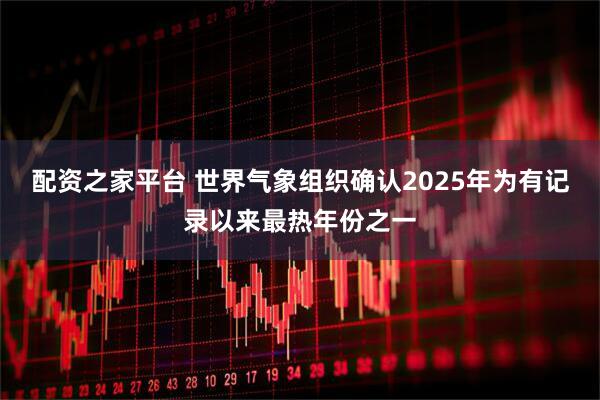 配资之家平台 世界气象组织确认2025年为有记录以来最热年份之一