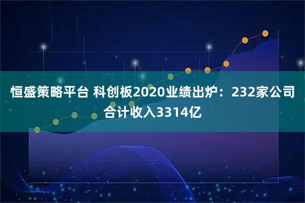 恒盛策略平台 科创板2020业绩出炉：232家公司合计收入3314亿