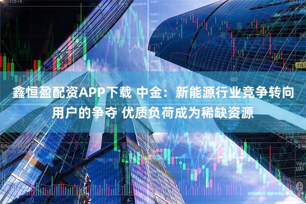 鑫恒盈配资APP下载 中金：新能源行业竞争转向用户的争夺 优质负荷成为稀缺资源