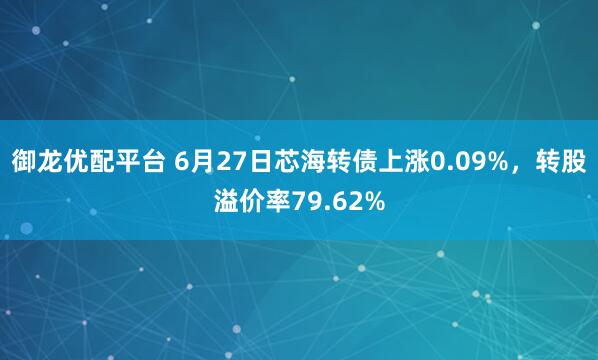 御龙优配平台 6月27日芯海转债上涨0.09%，转股溢价率79.62%