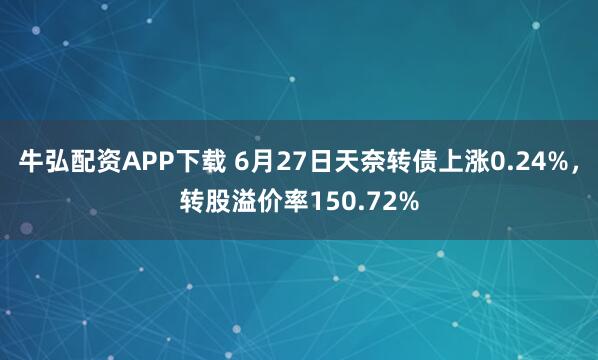 牛弘配资APP下载 6月27日天奈转债上涨0.24%，转股溢价率150.72%