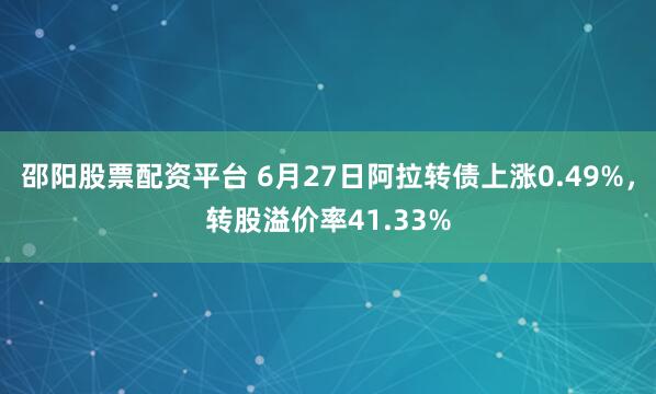 邵阳股票配资平台 6月27日阿拉转债上涨0.49%，转股溢价率41.33%