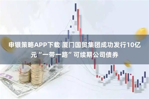 申银策略APP下载 厦门国贸集团成功发行10亿元“一带一路”可续期公司债券