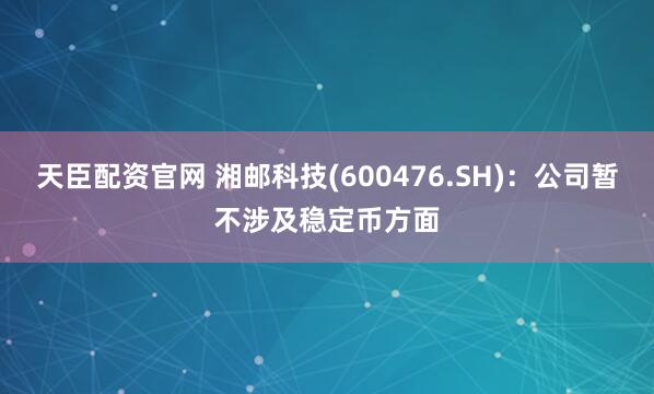 天臣配资官网 湘邮科技(600476.SH)：公司暂不涉及稳定币方面