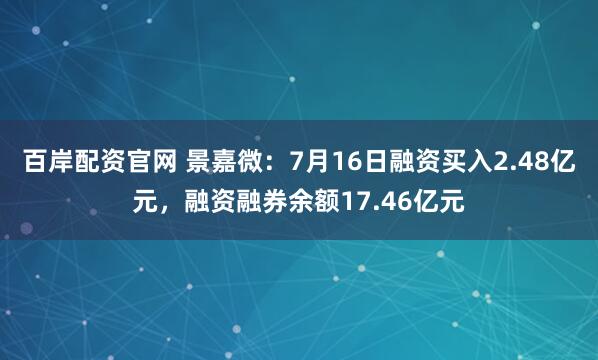 百岸配资官网 景嘉微：7月16日融资买入2.48亿元，融资融券余额17.46亿元