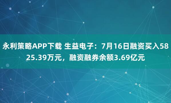 永利策略APP下载 生益电子：7月16日融资买入5825.39万元，融资融券余额3.69亿元