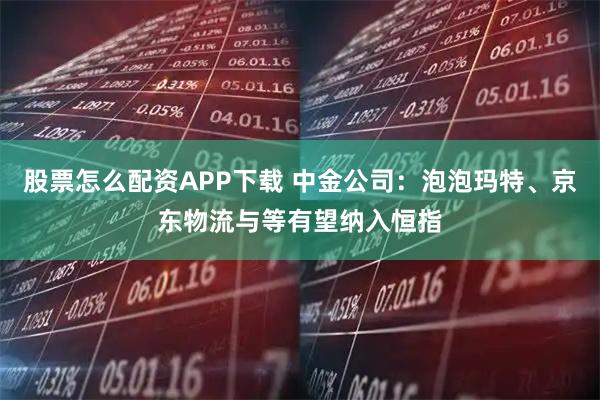 股票怎么配资APP下载 中金公司：泡泡玛特、京东物流与等有望纳入恒指