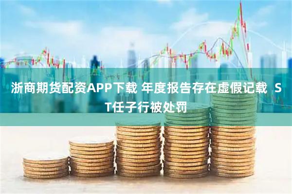 浙商期货配资APP下载 年度报告存在虚假记载  ST任子行被处罚