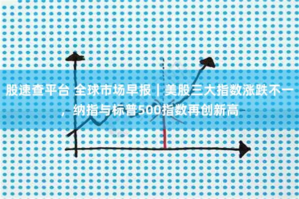 股速查平台 全球市场早报｜美股三大指数涨跌不一，纳指与标普500指数再创新高