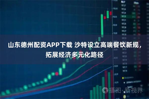 山东德州配资APP下载 沙特设立高端餐饮新规，拓展经济多元化路径