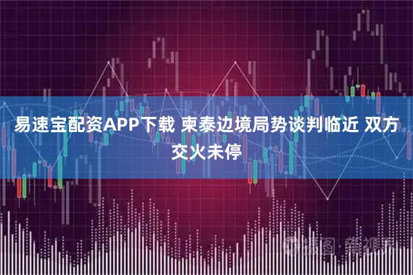 易速宝配资APP下载 柬泰边境局势谈判临近 双方交火未停