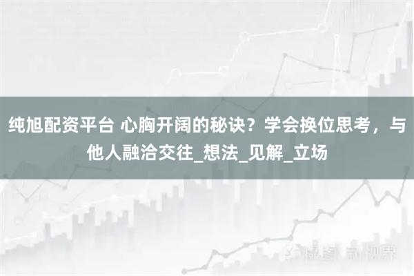 纯旭配资平台 心胸开阔的秘诀？学会换位思考，与他人融洽交往_想法_见解_立场