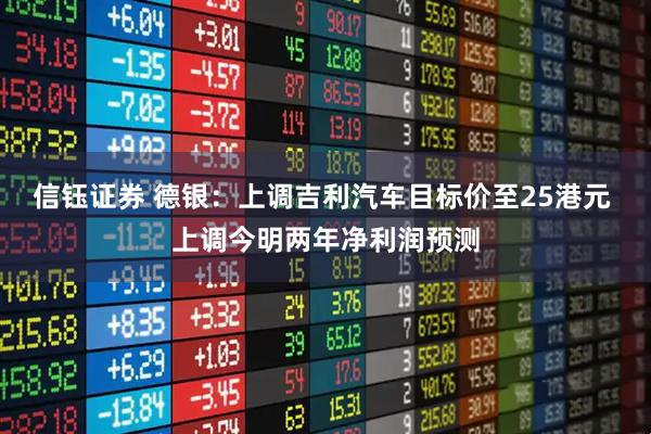 信钰证券 德银：上调吉利汽车目标价至25港元 上调今明两年净利润预测