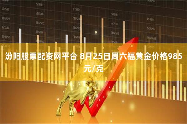 汾阳股票配资网平台 8月25日周六福黄金价格985元/克