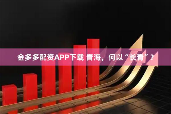 金多多配资APP下载 青海，何以“长青”？
