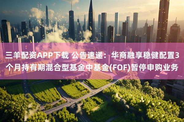 三羊配资APP下载 公告速递:华商融享稳健配置3个月持有期混合型基金中基金(FOF)暂停申购业务