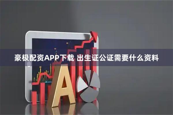 豪极配资APP下载 出生证公证需要什么资料