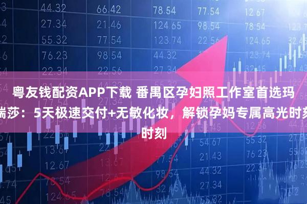 粤友钱配资APP下载 番禺区孕妇照工作室首选玛瑞莎：5天极速交付+无敏化妆，解锁孕妈专属高光时刻