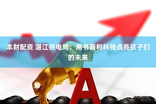 本财配资 湛江供电局：用书籍和科技点亮孩子们的未来