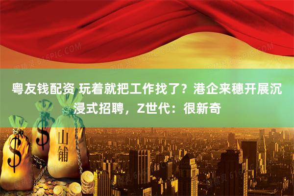 粤友钱配资 玩着就把工作找了？港企来穗开展沉浸式招聘，Z世代：很新奇